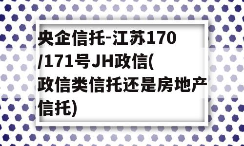 央企信托-江苏170/171号JH政信(政信类信托还是房地产信托)