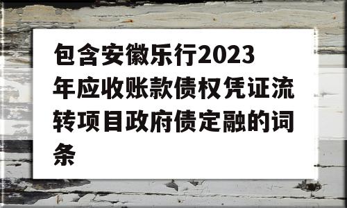 包含安徽乐行2023年应收账款债权凭证流转项目政府债定融的词条