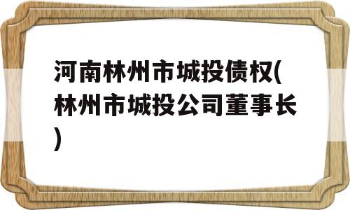 河南林州市城投债权(林州市城投公司董事长)