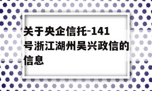 关于央企信托-141号浙江湖州吴兴政信的信息