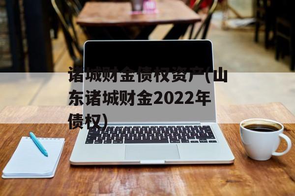 诸城财金债权资产(山东诸城财金2022年债权)