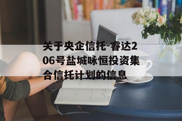 关于央企信托-睿达206号盐城咏恒投资集合信托计划的信息