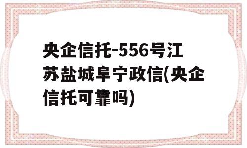 央企信托-556号江苏盐城阜宁政信(央企信托可靠吗)