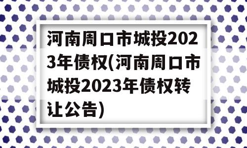 河南周口市城投2023年债权(河南周口市城投2023年债权转让公告)