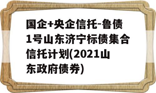 国企+央企信托-鲁债1号山东济宁标债集合信托计划(2021山东政府债券)