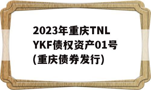 2023年重庆TNLYKF债权资产01号(重庆债券发行)