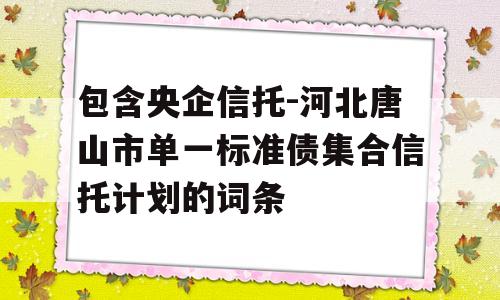 包含央企信托-河北唐山市单一标准债集合信托计划的词条