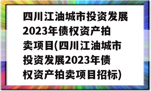 四川江油城市投资发展2023年债权资产拍卖项目(四川江油城市投资发展2023年债权资产拍卖项目招标)