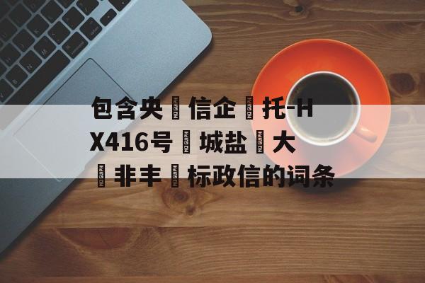 包含央‮信企‬托-HX416号‮城盐‬大‮非丰‬标政信的词条