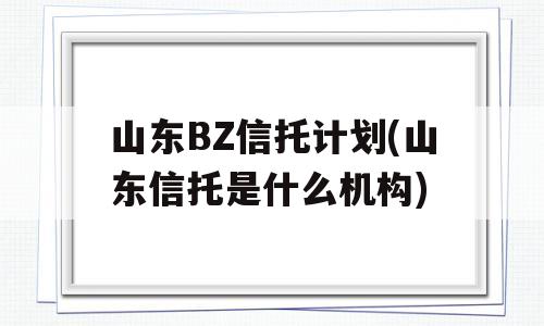 山东BZ信托计划(山东信托是什么机构)