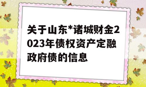 关于山东*诸城财金2023年债权资产定融政府债的信息