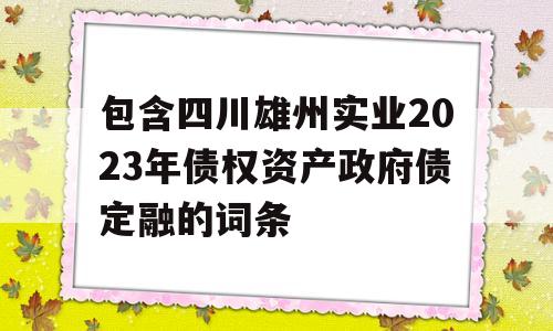 包含四川雄州实业2023年债权资产政府债定融的词条