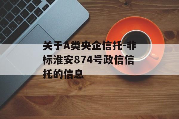 关于A类央企信托-非标淮安874号政信信托的信息