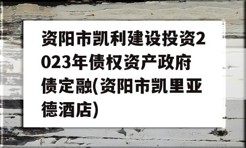 资阳市凯利建设投资2023年债权资产政府债定融(资阳市凯里亚德酒店)