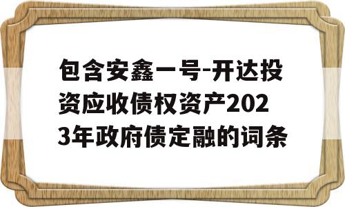 包含安鑫一号-开达投资应收债权资产2023年政府债定融的词条