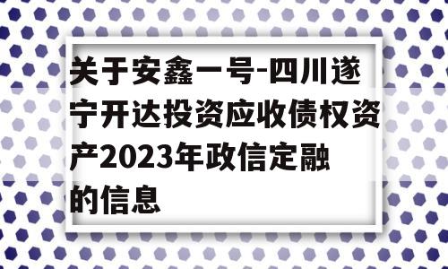 关于安鑫一号-四川遂宁开达投资应收债权资产2023年政信定融的信息