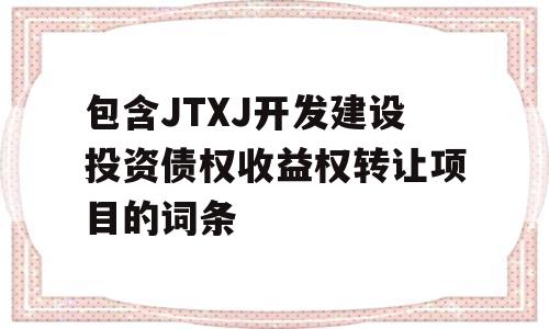 包含JTXJ开发建设投资债权收益权转让项目的词条