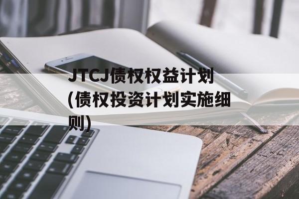 JTCJ债权权益计划(债权投资计划实施细则)