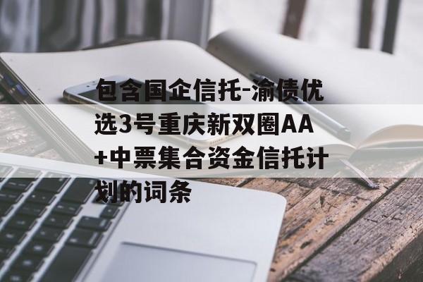 包含国企信托-渝债优选3号重庆新双圈AA+中票集合资金信托计划的词条