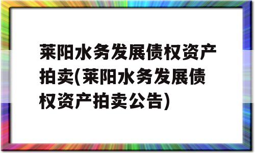 莱阳水务发展债权资产拍卖(莱阳水务发展债权资产拍卖公告)