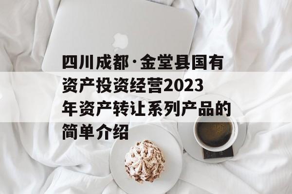 四川成都·金堂县国有资产投资经营2023年资产转让系列产品的简单介绍