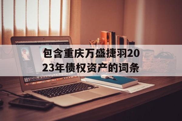 包含重庆万盛捷羽2023年债权资产的词条