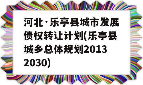 河北·乐亭县城市发展债权转让计划(乐亭县城乡总体规划20132030)