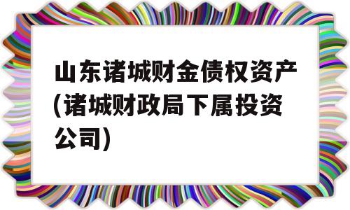 山东诸城财金债权资产(诸城财政局下属投资公司)