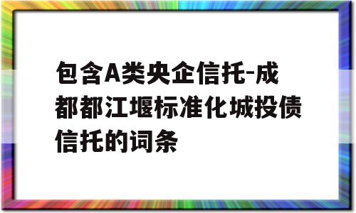 包含A类央企信托-成都都江堰标准化城投债信托的词条