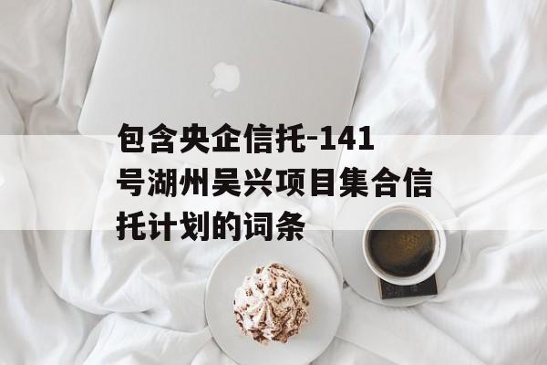 包含央企信托-141号湖州吴兴项目集合信托计划的词条