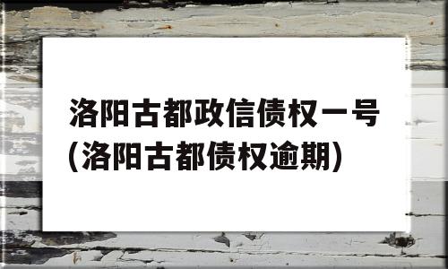 洛阳古都政信债权一号(洛阳古都债权逾期)