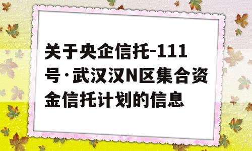 关于央企信托-111号·武汉汉N区集合资金信托计划的信息