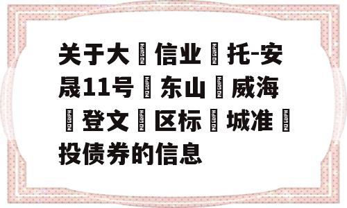 关于大‮信业‬托-安晟11号‮东山‬威海‮登文‬区标‮城准‬投债券的信息