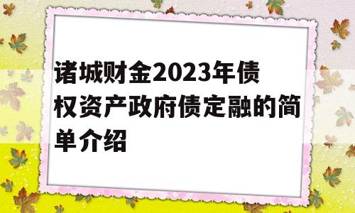 诸城财金2023年债权资产政府债定融的简单介绍