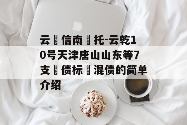 云‮信南‬托-云乾10号天津唐山山东等7支‮债标‬混债的简单介绍