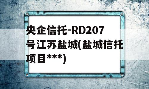 央企信托-RD207号江苏盐城(盐城信托项目***)