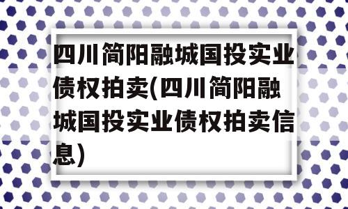 四川简阳融城国投实业债权拍卖(四川简阳融城国投实业债权拍卖信息)