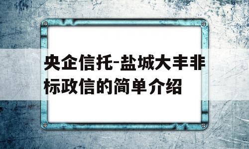 央企信托-盐城大丰非标政信的简单介绍