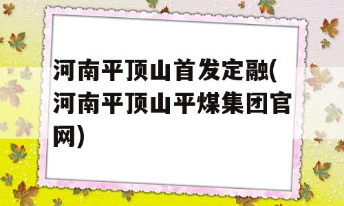 河南平顶山首发定融(河南平顶山平煤集团官网)