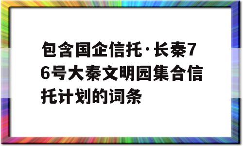 包含国企信托·长秦76号大秦文明园集合信托计划的词条