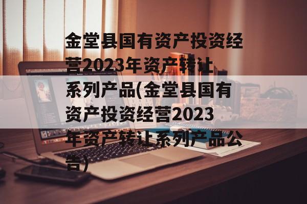 金堂县国有资产投资经营2023年资产转让系列产品(金堂县国有资产投资经营2023年资产转让系列产品公告)