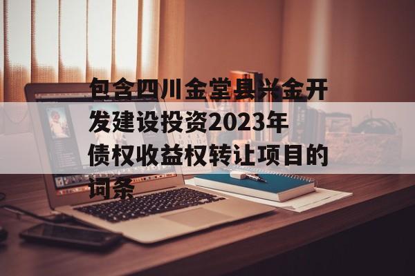 包含四川金堂县兴金开发建设投资2023年债权收益权转让项目的词条