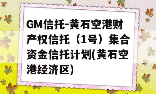 GM信托-黄石空港财产权信托（1号）集合资金信托计划(黄石空港经济区)