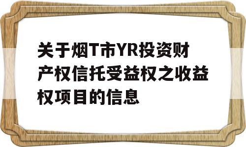 关于烟T市YR投资财产权信托受益权之收益权项目的信息