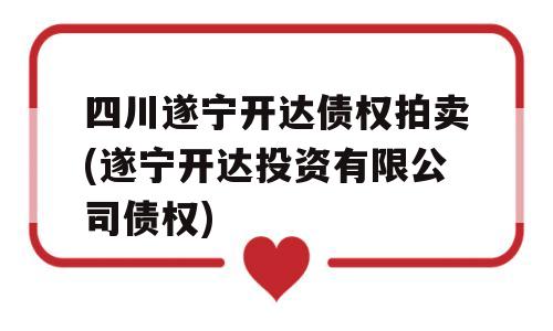 四川遂宁开达债权拍卖(遂宁开达投资有限公司债权)