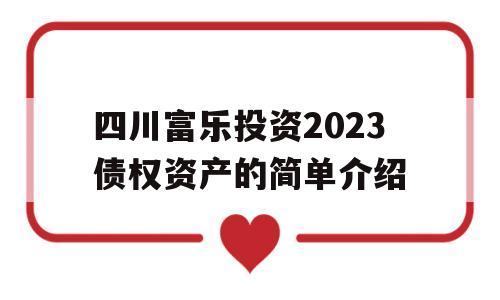 四川富乐投资2023债权资产的简单介绍