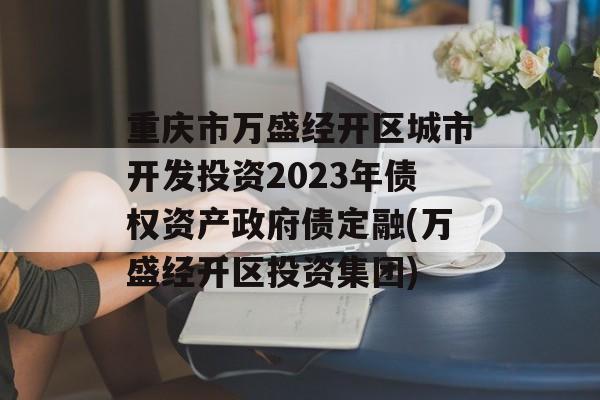 重庆市万盛经开区城市开发投资2023年债权资产政府债定融(万盛经开区投资集团)