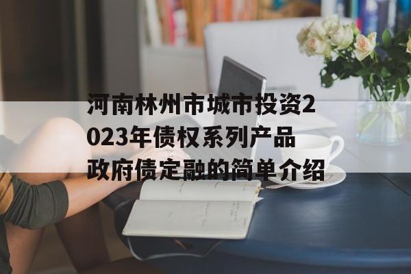 河南林州市城市投资2023年债权系列产品政府债定融的简单介绍