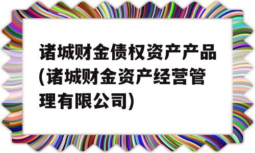 诸城财金债权资产产品(诸城财金资产经营管理有限公司)