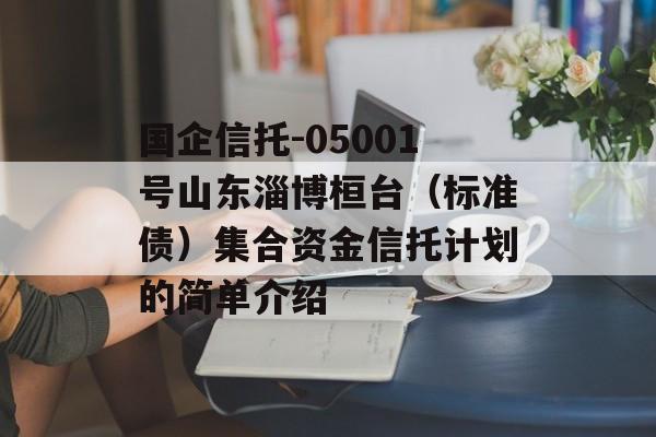 国企信托-05001号山东淄博桓台（标准债）集合资金信托计划的简单介绍